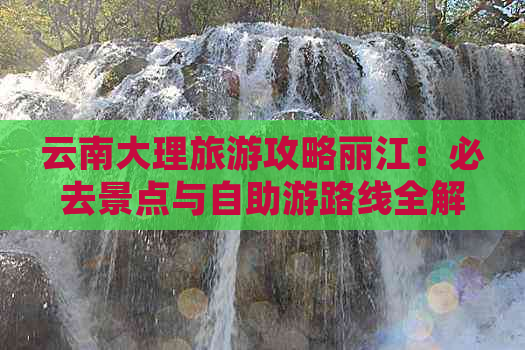 云南大理旅游攻略丽江：必去景点与自助游路线全解析