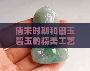 唐宋时期和田玉碧玉的精美工艺及其文化内涵