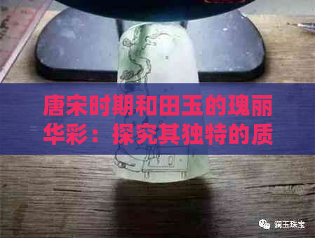 唐宋时期和田玉的瑰丽华彩：探究其独特的质地与精湛工艺