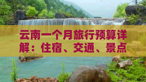 云南一个月旅行预算详解：住宿、交通、景点门票及日常开销全解析