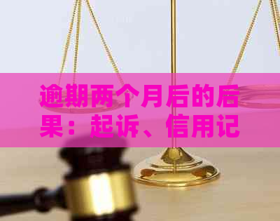 逾期两个月后的后果：起诉、信用记录影响及解决方法全面解析