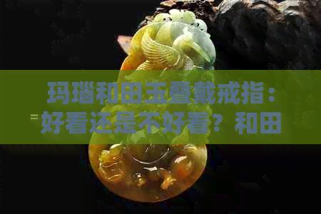 玛瑙和田玉叠戴戒指：好看还是不好看？和田玉能和玛瑙一起带手上吗？