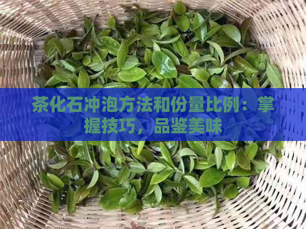 茶化石冲泡方法和份量比例：掌握技巧，品鉴美味