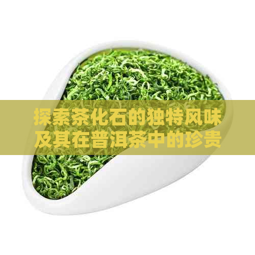 探索茶化石的独特风味及其在普洱茶中的珍贵功效