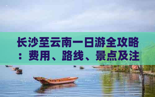 长沙至云南一日游全攻略：费用、路线、景点及注意事项一目了然！