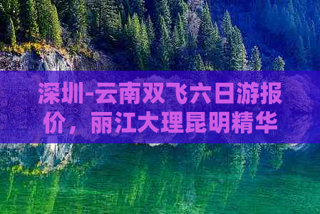 深圳-云南双飞六日游报价，丽江大理昆明精华景点一网打尽