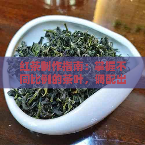 红茶制作指南：掌握不同比例的茶叶，调配出口感与香气