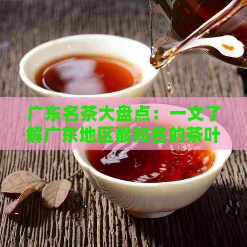 广东名茶大盘点：一文了解广东地区最知名的茶叶品种及