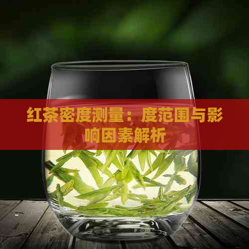 红茶密度测量：度范围与影响因素解析