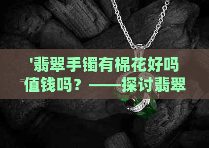 '翡翠手镯有棉花好吗值钱吗？——探讨翡翠手镯中的棉花影响及其价值'