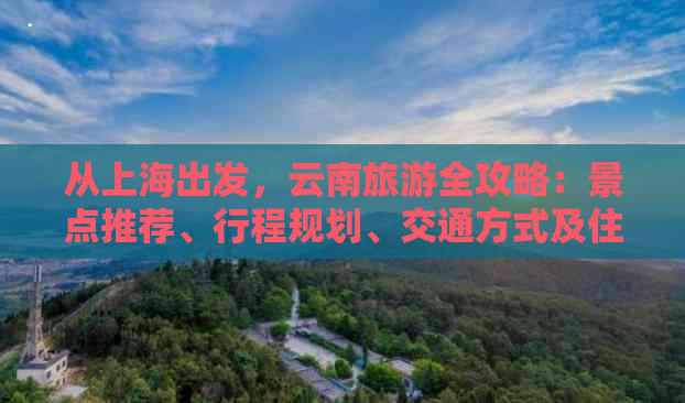 从上海出发，云南旅游全攻略：景点推荐、行程规划、交通方式及住宿建议