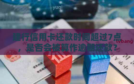 建行信用卡还款时间超过7点，是否会被算作逾期还款？