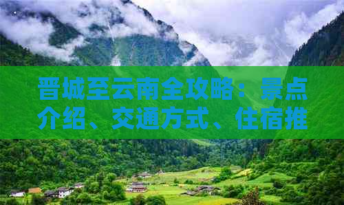 晋城至云南全攻略：景点介绍、交通方式、住宿推荐及旅行必备事项