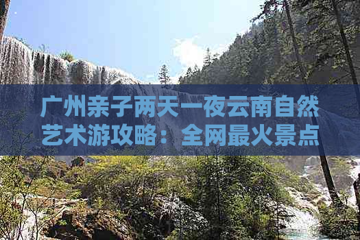 广州亲子两天一夜云南自然艺术游攻略：全网最火景点推荐