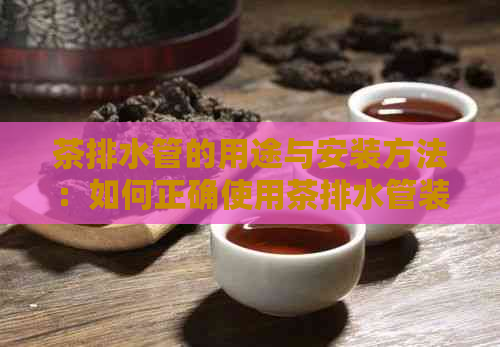 茶排水管的用途与安装方法：如何正确使用茶排水管装水并避免漏水问题