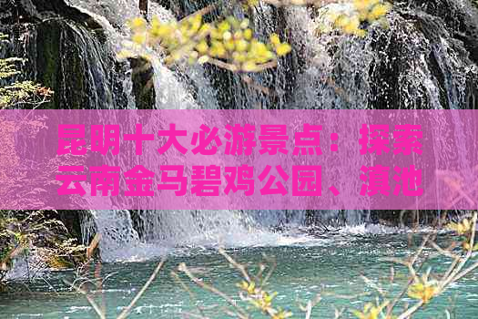 昆明十大必游景点：探索云南金马碧鸡公园、滇池风光与打卡文化经典