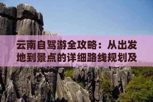 云南自驾游全攻略：从出发地到景点的详细路线规划及必备注意事项