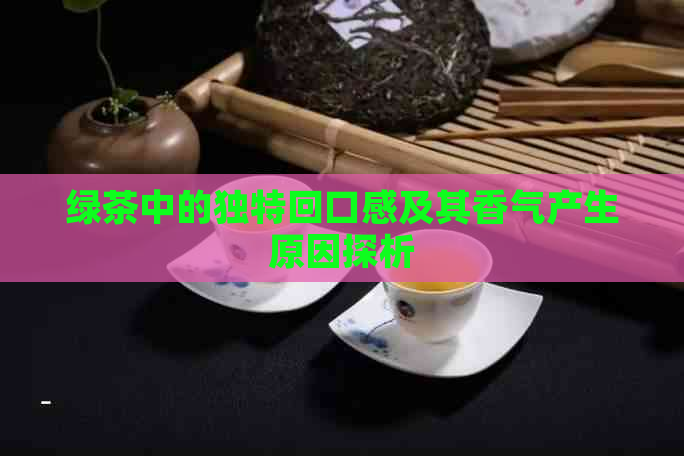 绿茶中的独特回口感及其香气产生原因探析