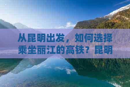 从昆明出发，如何选择乘坐丽江的高铁？昆明站与昆明南站对比分析