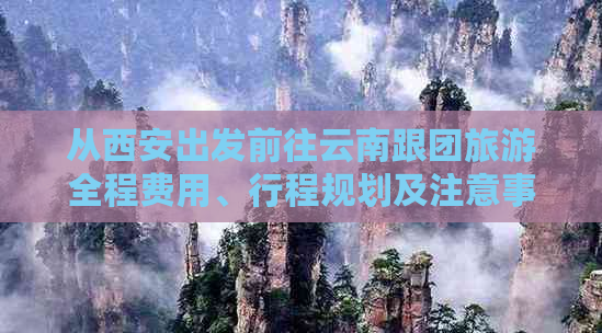 从西安出发前往云南跟团旅游全程费用、行程规划及注意事项全方位指南