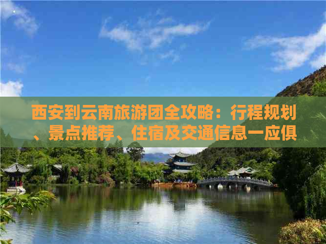 西安到云南旅游团全攻略：行程规划、景点推荐、住宿及交通信息一应俱全