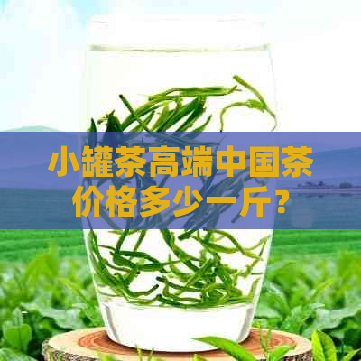 小罐茶高端中国茶价格多少一斤？