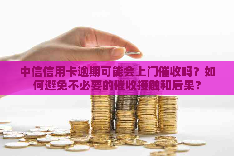 中信信用卡逾期可能会上门吗？如何避免不必要的接触和后果？