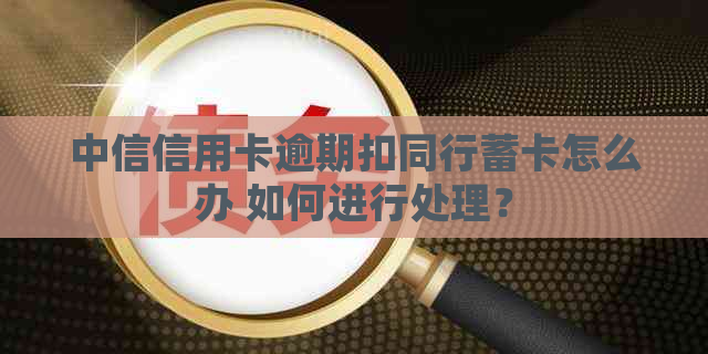 中信信用卡逾期扣同行蓄卡怎么办 如何进行处理？