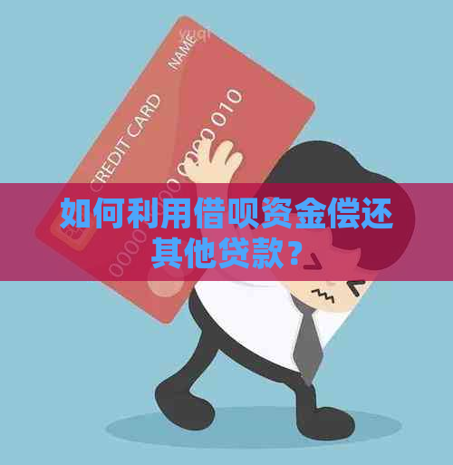 如何利用借呗资金偿还其他贷款？