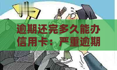 逾期还完多久能办信用卡：严重逾期结清后何时可办理及贷款问题解答