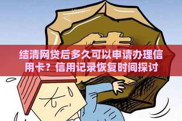 结清网贷后多久可以申请办理信用卡？信用记录恢复时间探讨