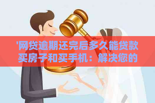 '网贷逾期还完后多久能贷款买房子和买手机：解决您的疑惑'