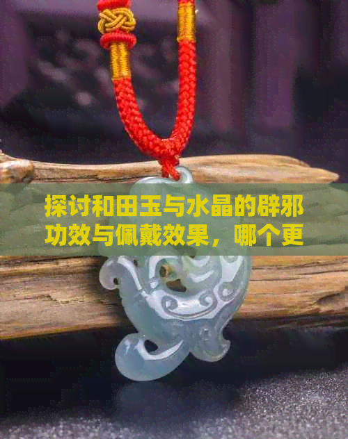 探讨和田玉与水晶的辟邪功效与佩戴效果，哪个更具灵性？