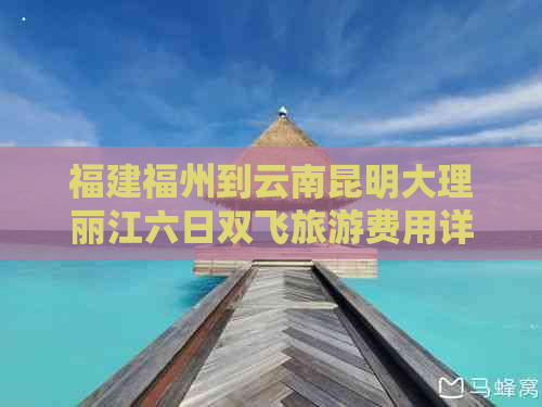 福建福州到云南昆明大理丽江六日双飞旅游费用详解