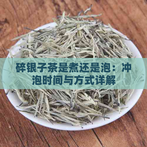 碎银子茶是煮还是泡：冲泡时间与方式详解