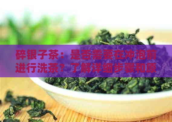 碎银子茶：是否需要在冲泡前进行洗茶？了解详细步骤和原因