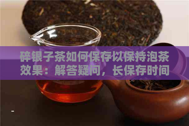 碎银子茶如何保存以保持泡茶效果：解答疑问，长保存时间