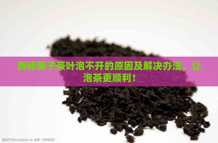 新碎银子茶叶泡不开的原因及解决办法，让泡茶更顺利！