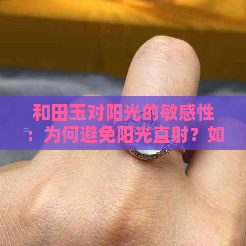 和田玉对阳光的敏感性：为何避免阳光直射？如何正确保养和田玉？