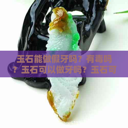 玉石能做假牙吗？有吗？玉石可以做牙吗？玉石可以造假吗？