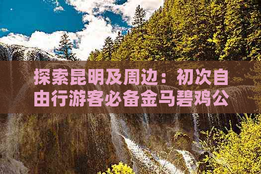 探索昆明及周边：初次自由行游客必备金马碧鸡公园、大理丽江古城游攻略