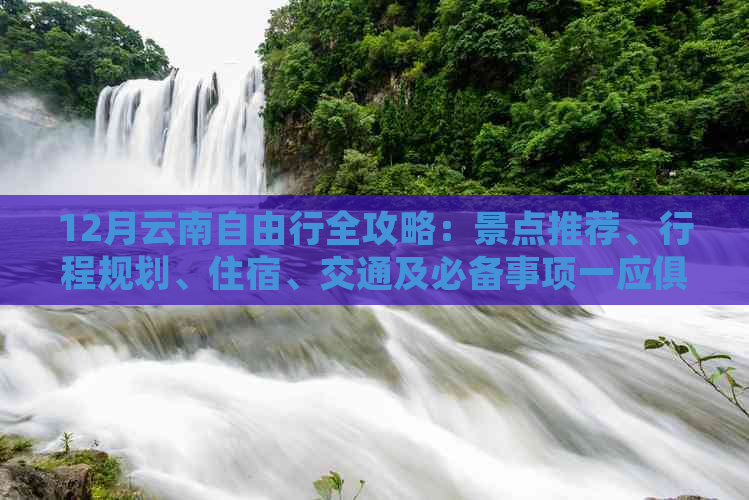 12月云南自由行全攻略：景点推荐、行程规划、住宿、交通及必备事项一应俱全