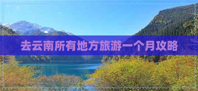 去云南所有地方旅游一个月攻略