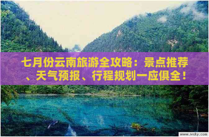 七月份云南旅游全攻略：景点推荐、天气预报、行程规划一应俱全！