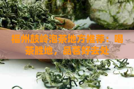 福州鼓岭泡茶地方推荐：喝茶胜地，品茗好去处