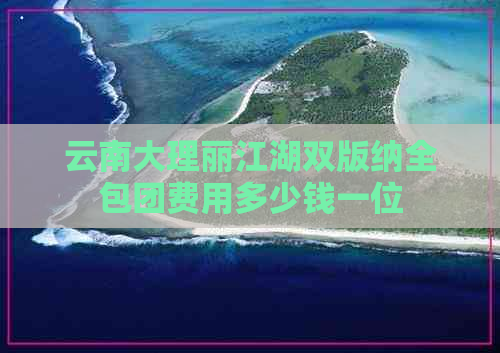 云南大理丽江湖双版纳全包团费用多少钱一位