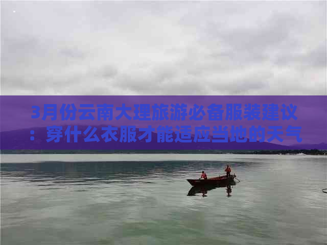 3月份云南大理旅游必备服装建议：穿什么衣服才能适应当地的天气和气候？