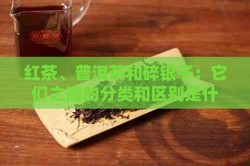 红茶、普洱茶和碎银子：它们之间的分类和区别是什么？