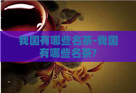 我国有哪些名茶-我国有哪些名茶?