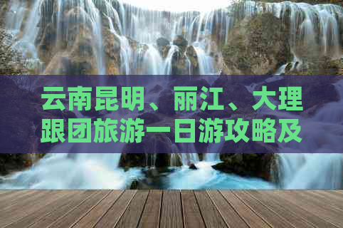 云南昆明、丽江、大理跟团旅游一日游攻略及费用分析